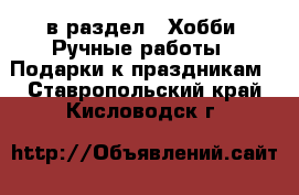  в раздел : Хобби. Ручные работы » Подарки к праздникам . Ставропольский край,Кисловодск г.